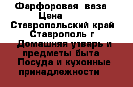 Фарфоровая  ваза › Цена ­ 700 - Ставропольский край, Ставрополь г. Домашняя утварь и предметы быта » Посуда и кухонные принадлежности   